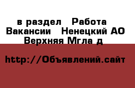  в раздел : Работа » Вакансии . Ненецкий АО,Верхняя Мгла д.